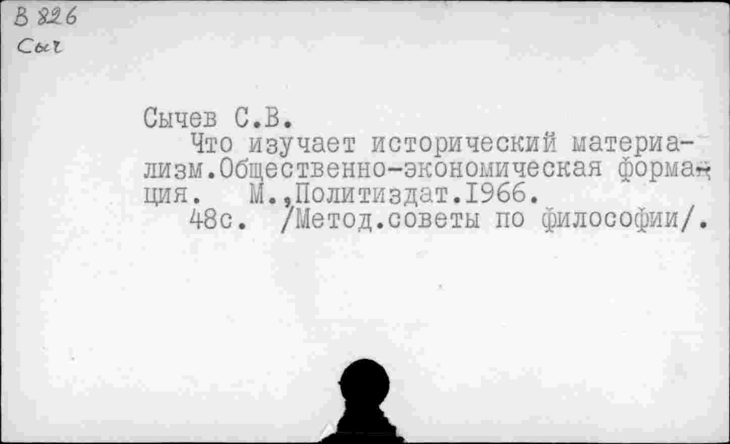 ﻿В иб С&Х
Сычев С.В.
Что изучает исторический материализм .Общественно-экономическая формам ция. М.»Политиздат.1966.
48с. /Метод.советы по философии/.